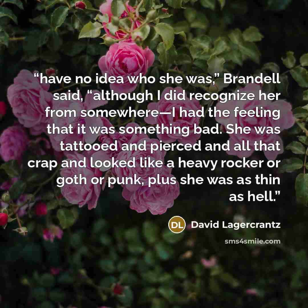 “have no idea who she was,” Brandell said, “although I did recognize her from somewhere—I had the feeling that it was something bad. She was tattooed and pierced and all that crap and looked like a heavy rocker or goth or punk, plus she was as thin as hell.” quote by David Lagercrantz