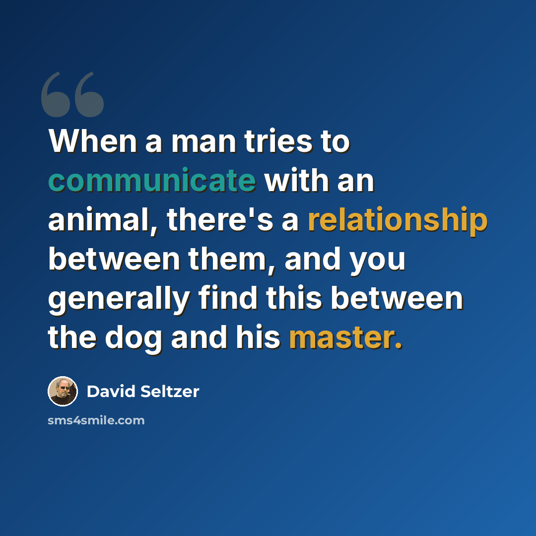 “When a man tries to communicate with an animal, there's a relationship between them, and you generally find this between the dog and his master.” quote by David Seltzer