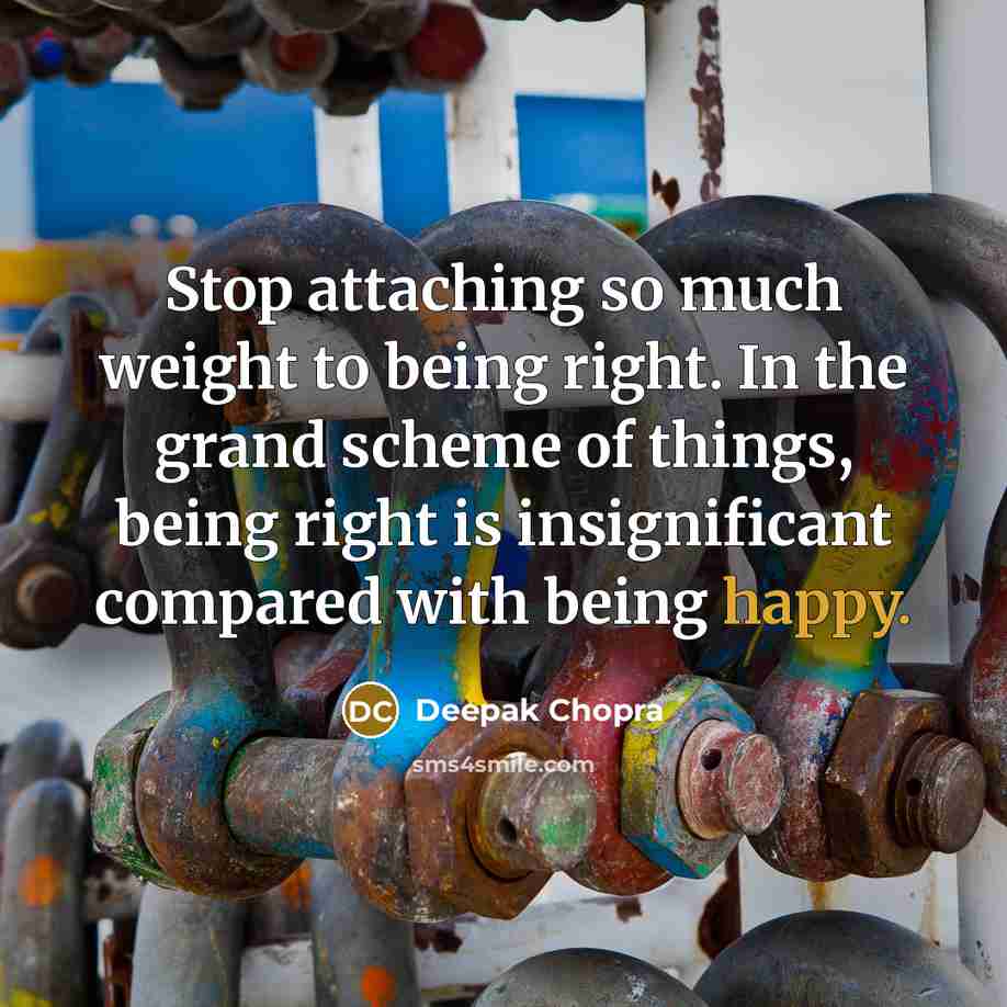 “Stop attaching so much weight to being right. In the grand scheme of things, being right is insignificant compared with being happy.” quote by Deepak Chopra