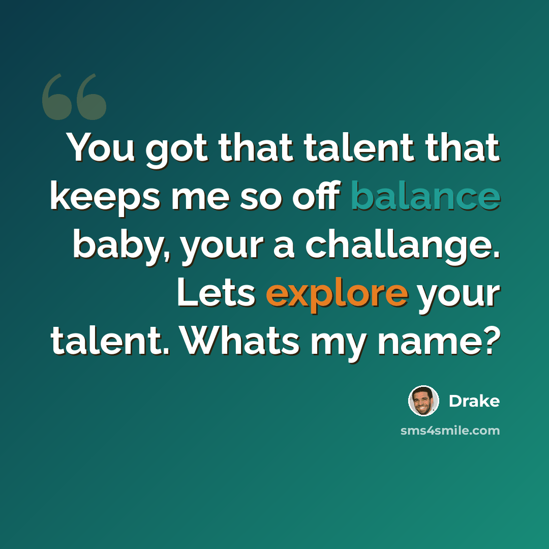 “You got that talent that keeps me so off balance baby, your a challange. Lets explore your talent. Whats my name?” quote by Drake