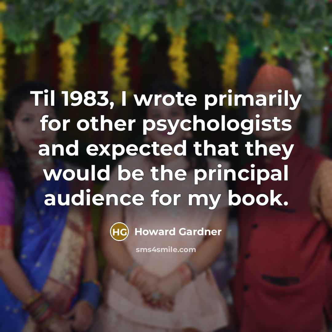 “Til 1983, I wrote primarily for other psychologists and expected that they would be the principal audience for my book.” quote by Howard Gardner