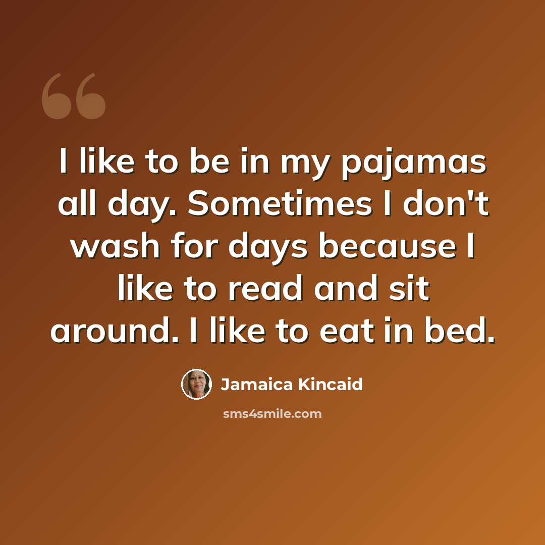 “I like to be in my pajamas all day. Sometimes I don't wash for days because I like to read and sit around. I like to eat in bed.” quote by Jamaica Kincaid
