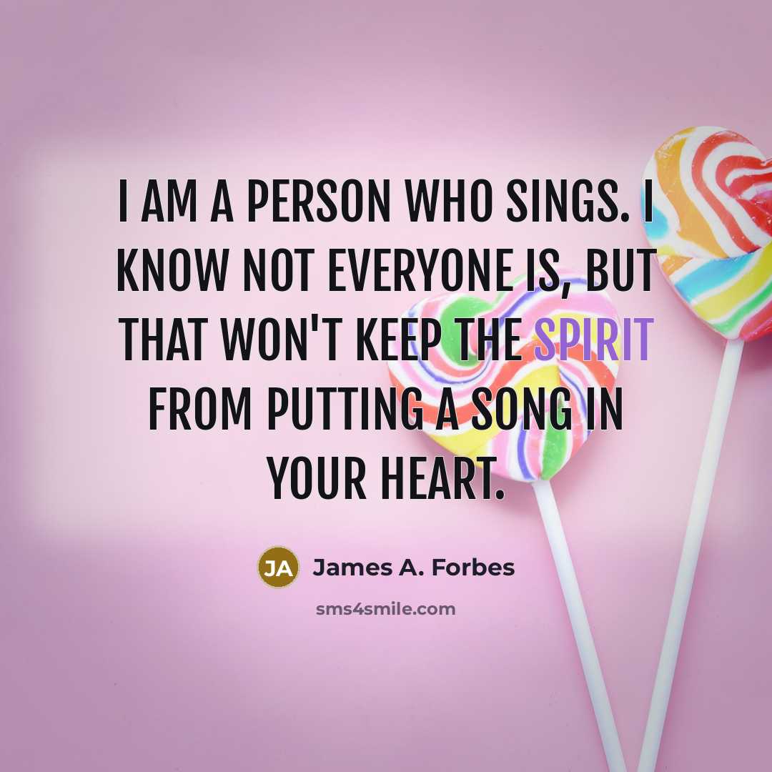 “I am a person who sings. I know not everyone is, but that won't keep the Spirit from putting a song in your heart.” quote by James A. Forbes