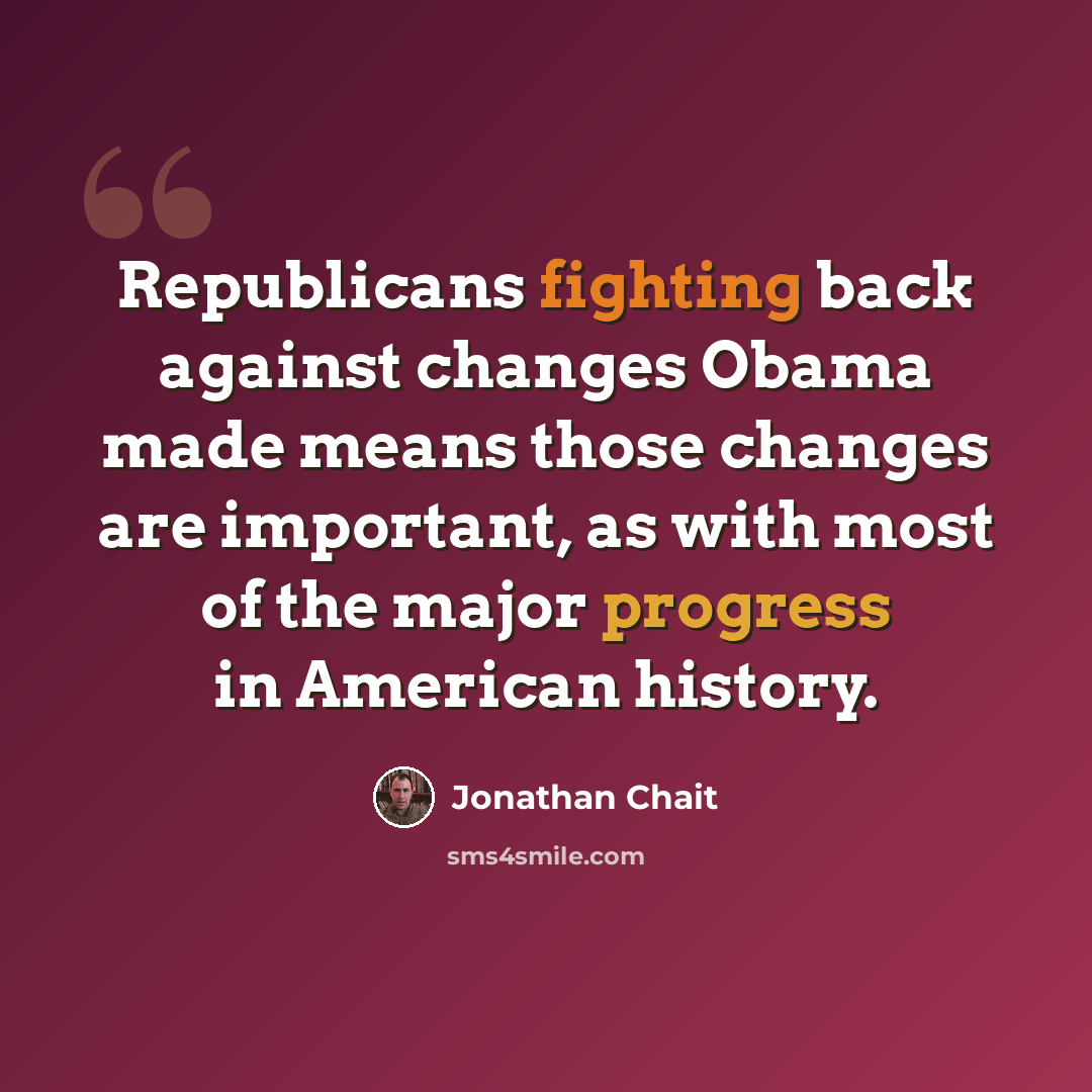 “Republicans fighting back against changes Obama made means those changes are important, as with most of the major progress in American history.” quote by Jonathan Chait