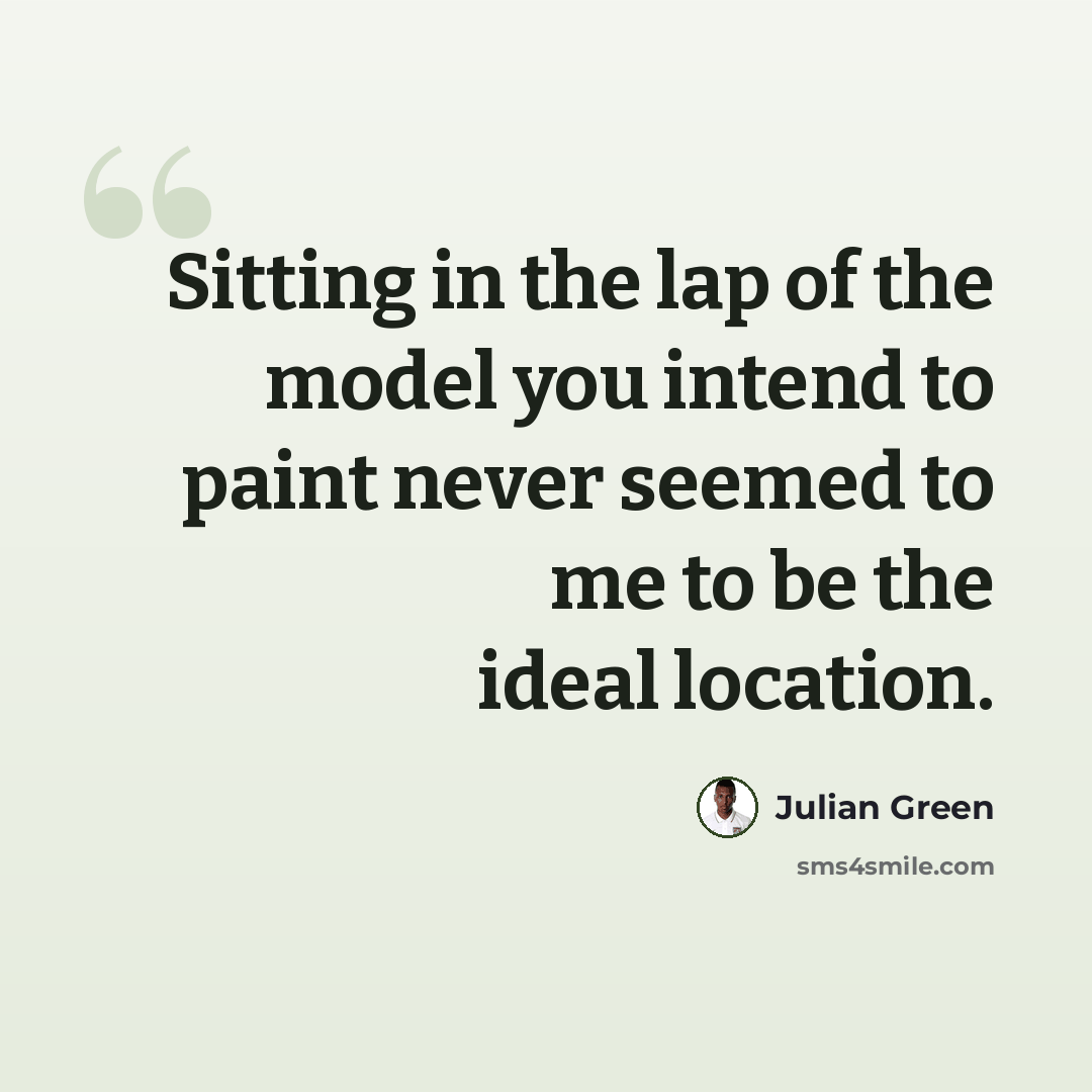 “Sitting in the lap of the model you intend to paint never seemed to me to be the ideal location.” quote by Julian Green