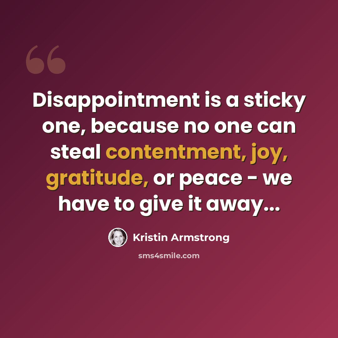 “Disappointment is a sticky one, because no one can steal contentment, joy, gratitude, or peace - we have to give it away...” quote by Kristin Armstrong