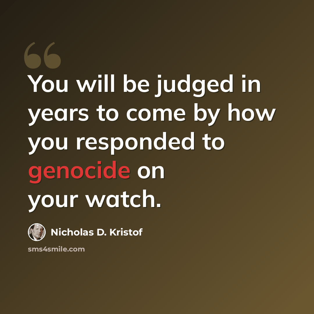 “You will be judged in years to come by how you responded to genocide on your watch.” quote by Nicholas D. Kristof