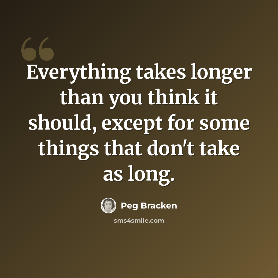 “Everything takes longer than you think it should, except for some things that don't take as long.” quote by Peg Bracken