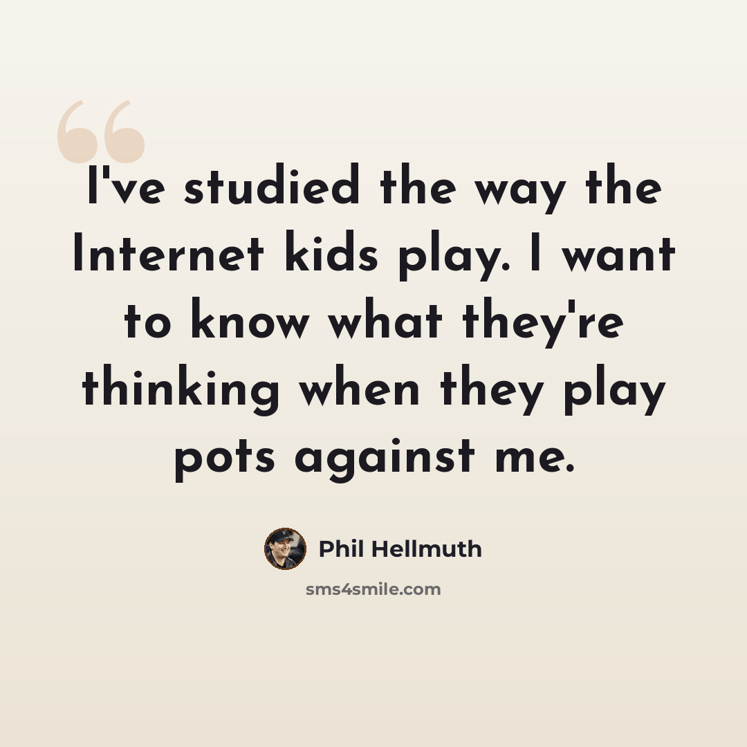 “I've studied the way the Internet kids play. I want to know what they're thinking when they play pots against me.” quote by Phil Hellmuth