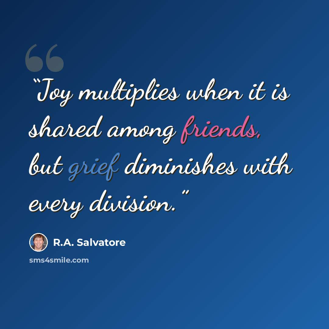“Joy multiplies when it is shared among friends, but grief diminishes with every division.” quote by R.A. Salvatore