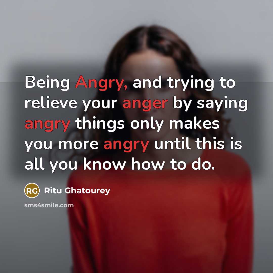 “Being Angry, and trying to relieve your anger by saying angry things only makes you more angry until this is all you know how to do.” quote by Ritu Ghatourey