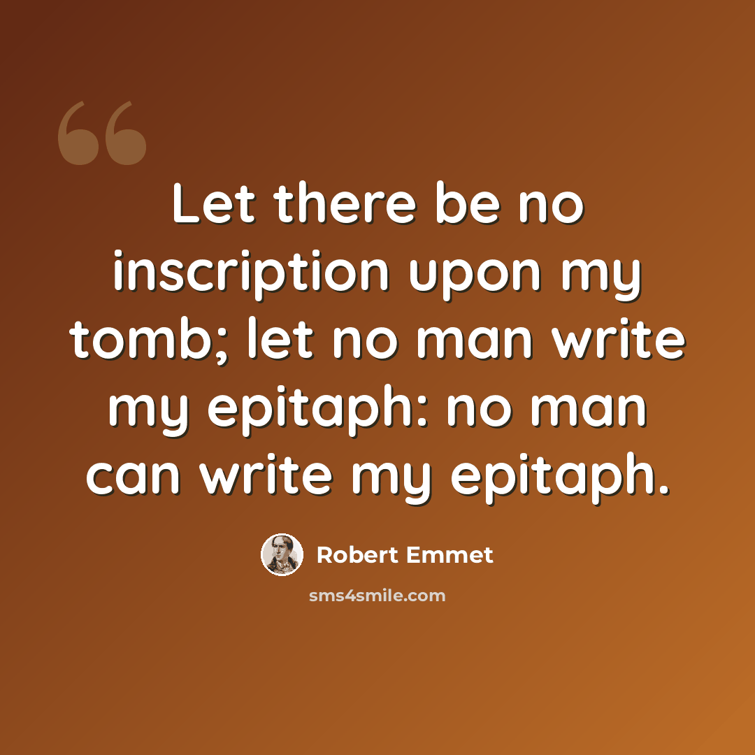 “Let there be no inscription upon my tomb; let no man write my epitaph: no man can write my epitaph.” quote by Robert Emmet