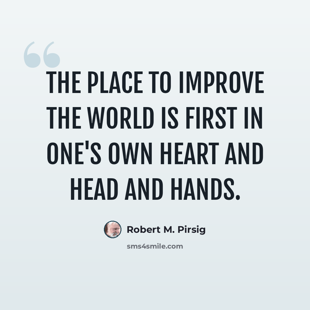 “The place to improve the world is first in one's own heart and head and hands.” quote by Robert M. Pirsig