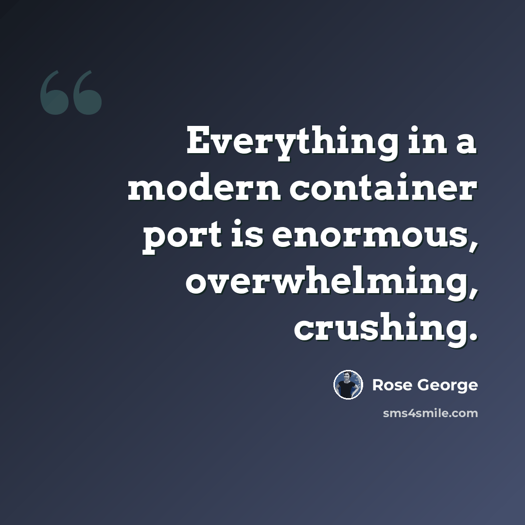 “Everything in a modern container port is enormous, overwhelming, crushing.” quote by Rose George