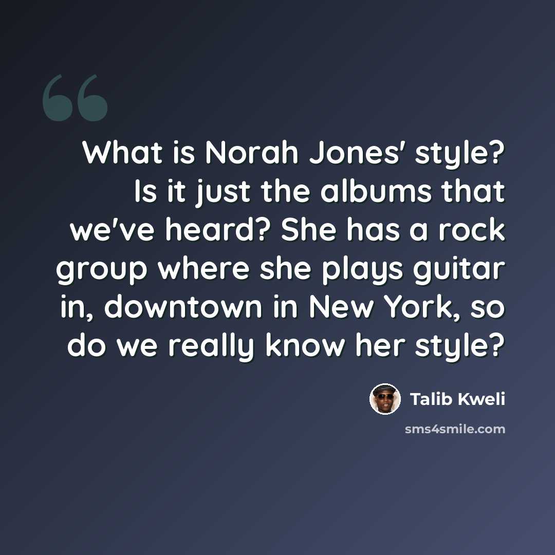 “What is Norah Jones' style? Is it just the albums that we've heard? She has a rock group where she plays guitar in, downtown in New York, so do we really know her style?” quote by Talib Kweli