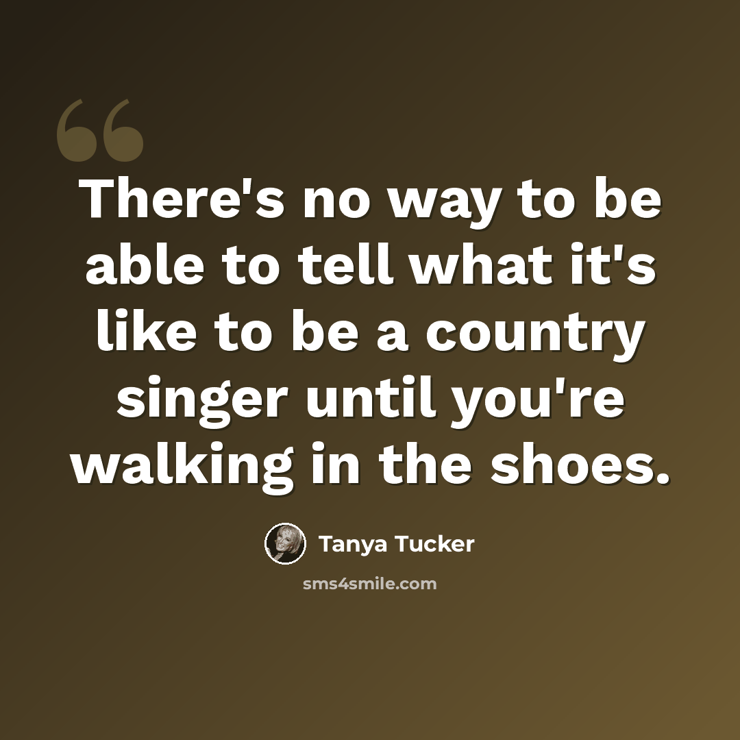 “There's no way to be able to tell what it's like to be a country singer until you're walking in the shoes.” quote by Tanya Tucker