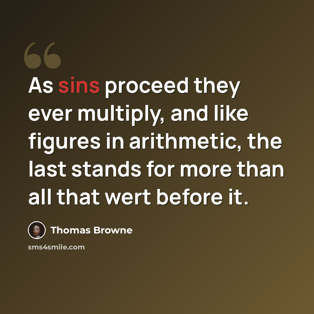 “As sins proceed they ever multiply, and like figures in arithmetic, the last stands for more than all that wert before it.” quote by Thomas Browne