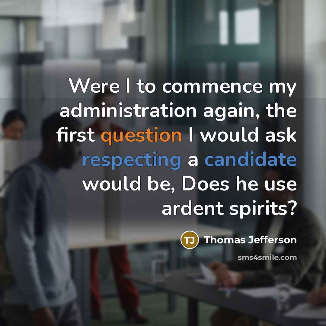 “Were I to commence my administration again, the first question I would ask respecting a candidate would be, Does he use ardent spirits?” quote by Thomas Jefferson