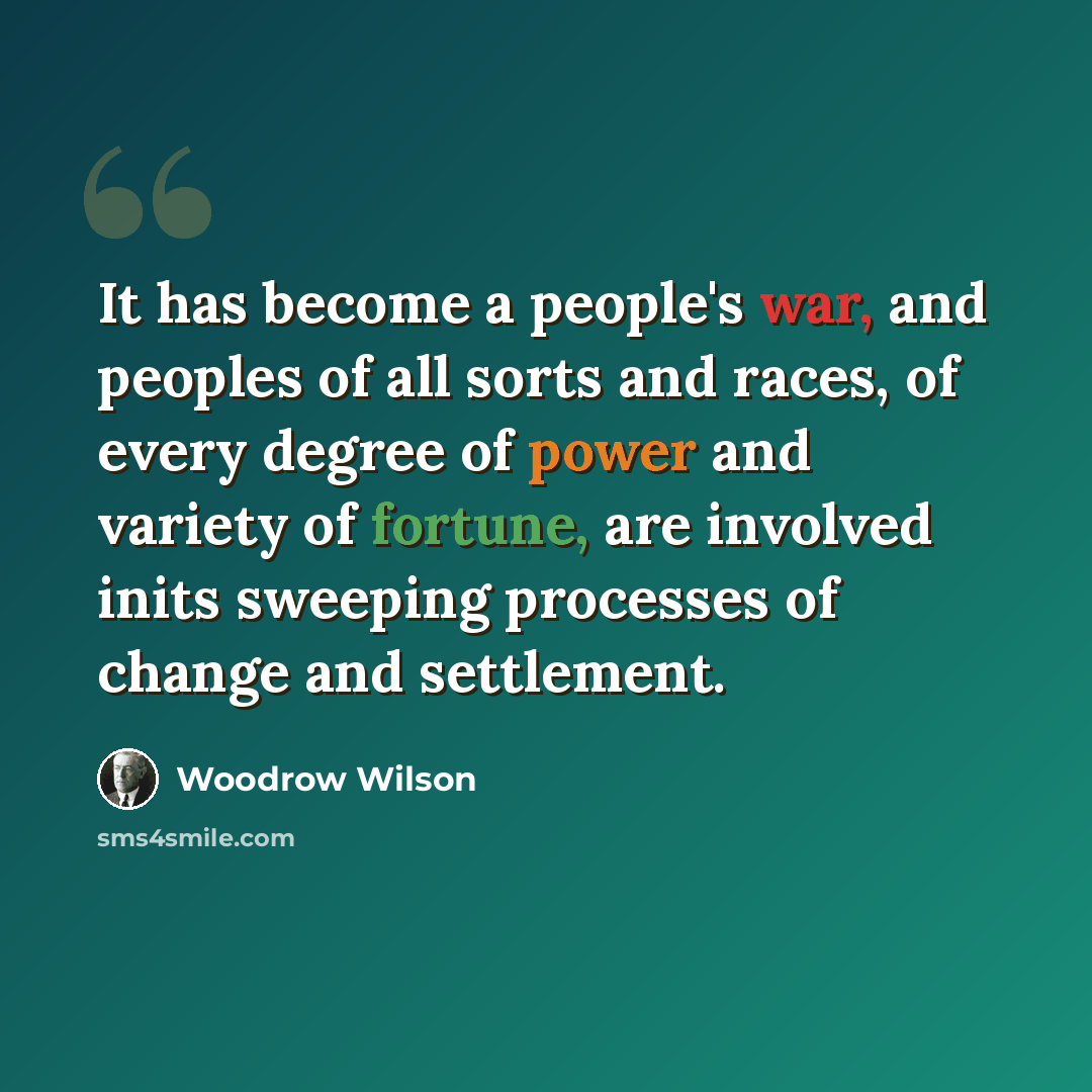 “It has become a people's war, and peoples of all sorts and races, of every degree of power and variety of fortune, are involved inits sweeping processes of change and settlement.” quote by Woodrow Wilson