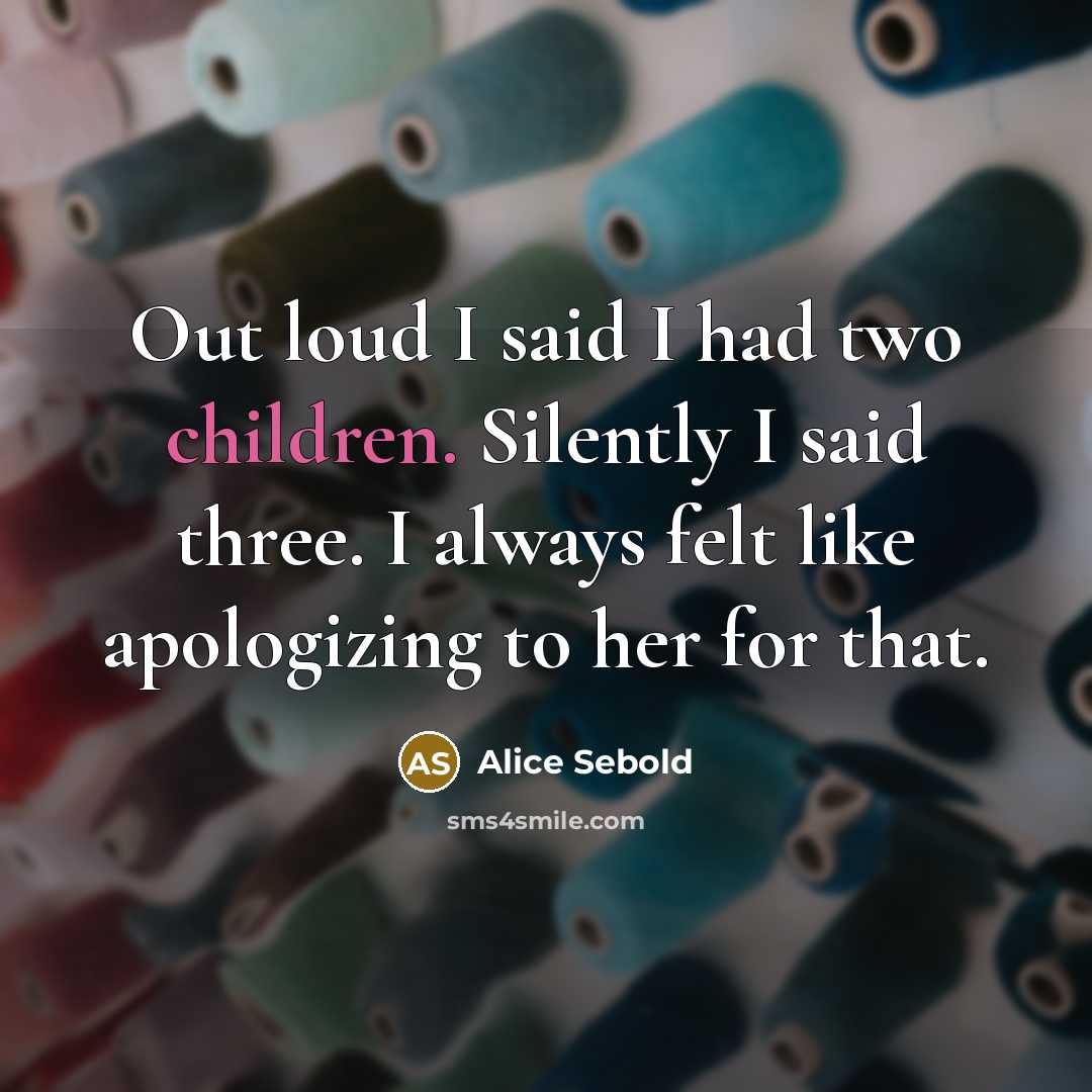 “Out loud I said I had two children. Silently I said three. I always felt like apologizing to her for that.” quote by Alice Sebold