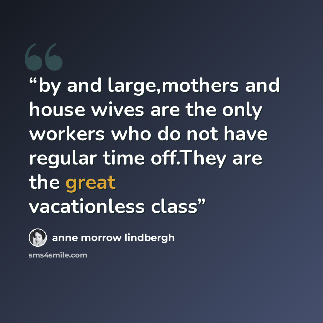 “by and large,mothers and house wives are the only workers who do not have regular time off.They are the great vacationless class” quote by Anne Morrow Lindbergh