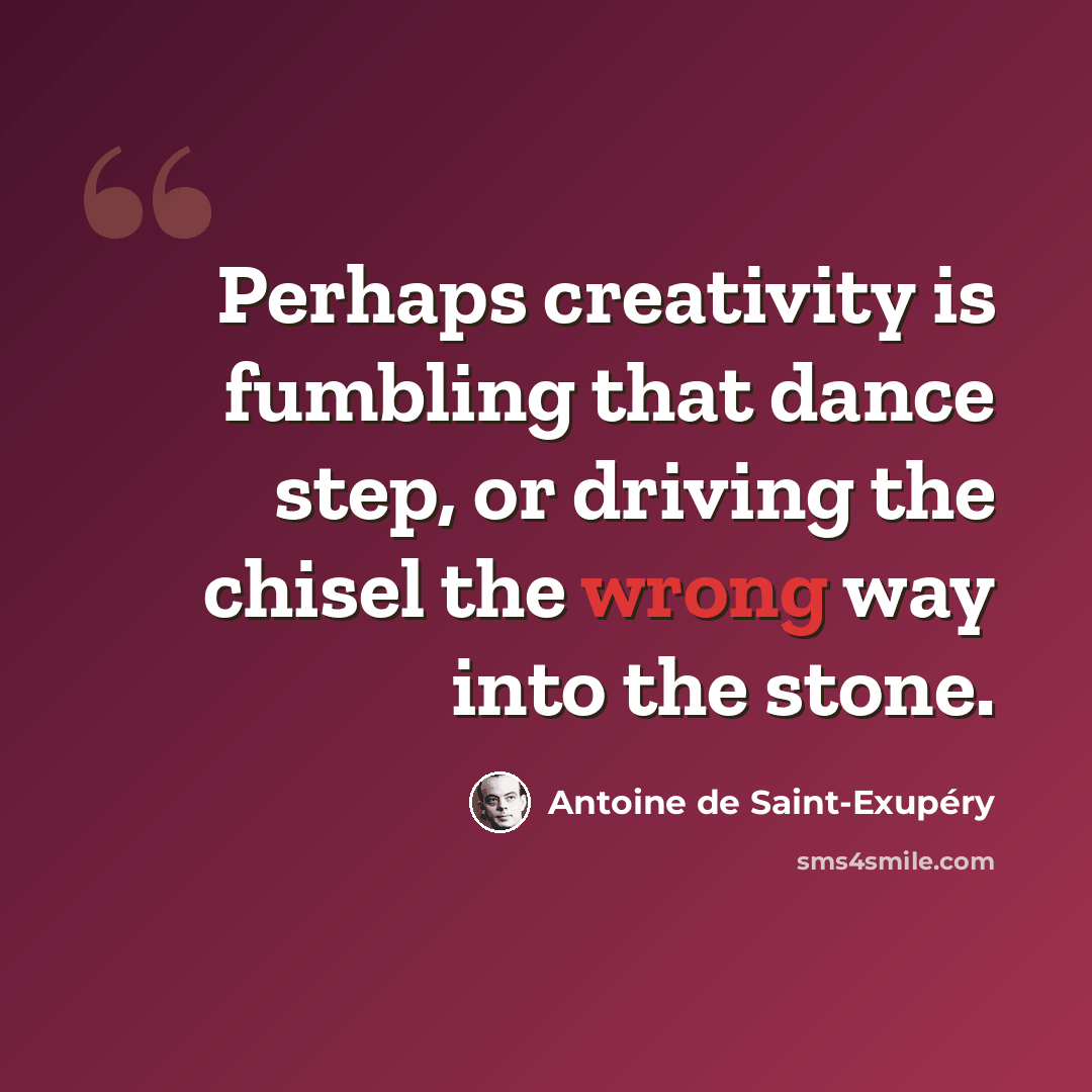 “Perhaps creativity is fumbling that dance step, or driving the chisel the wrong way into the stone.” quote by Antoine de Saint-Exupery