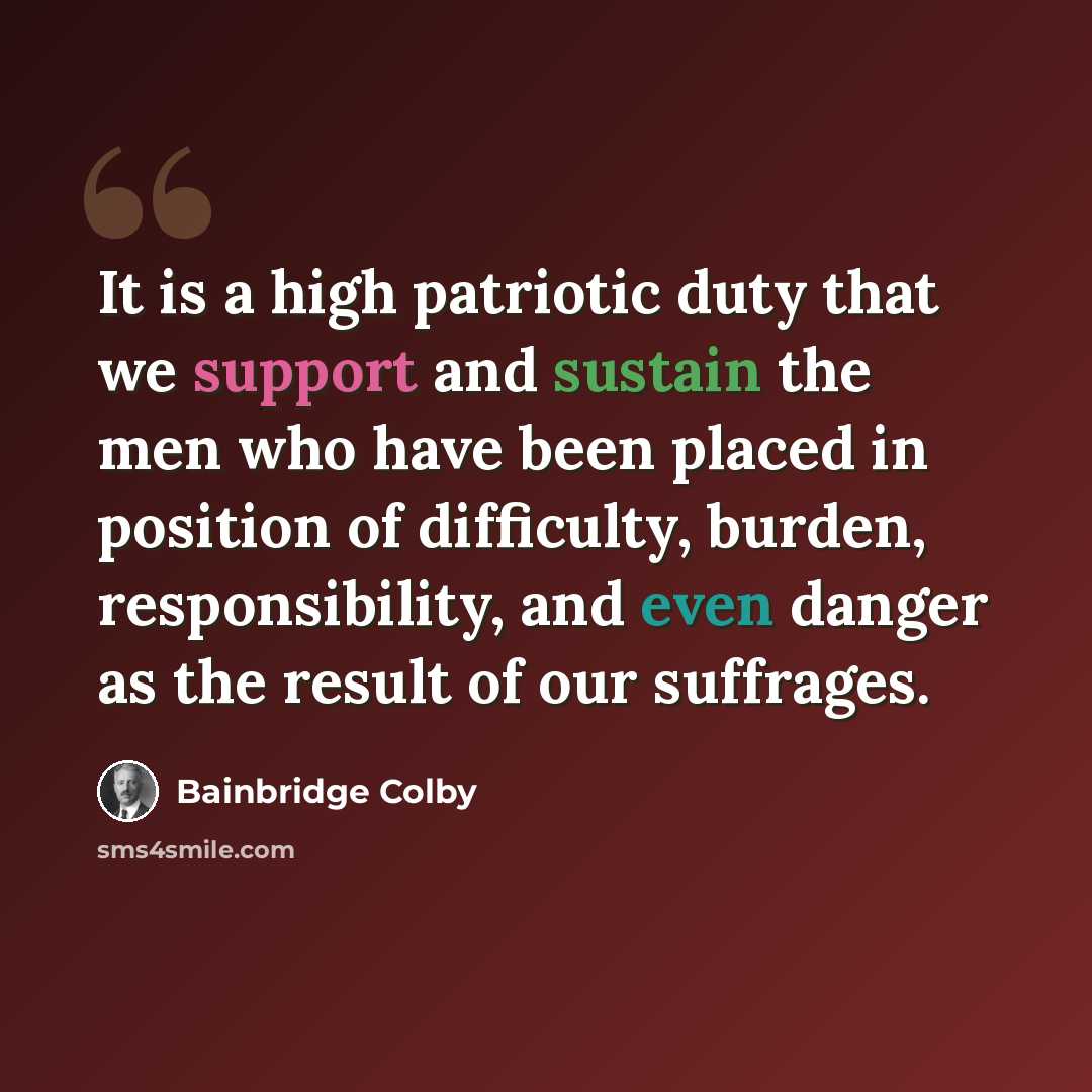 “It is a high patriotic duty that we support and sustain the men who have been placed in position of difficulty, burden, responsibility, and even danger as the result of our suffrages.” quote by Bainbridge Colby