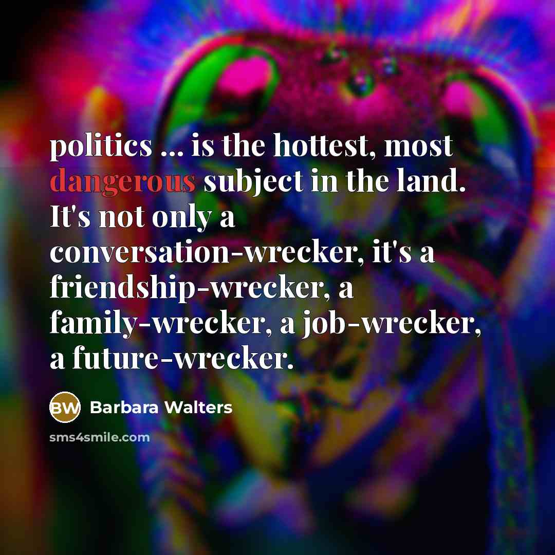 “politics ... is the hottest, most dangerous subject in the land. It's not only a conversation-wrecker, it's a friendship-wrecker, a family-wrecker, a job-wrecker, a future-wrecker.” quote by Barbara Walters