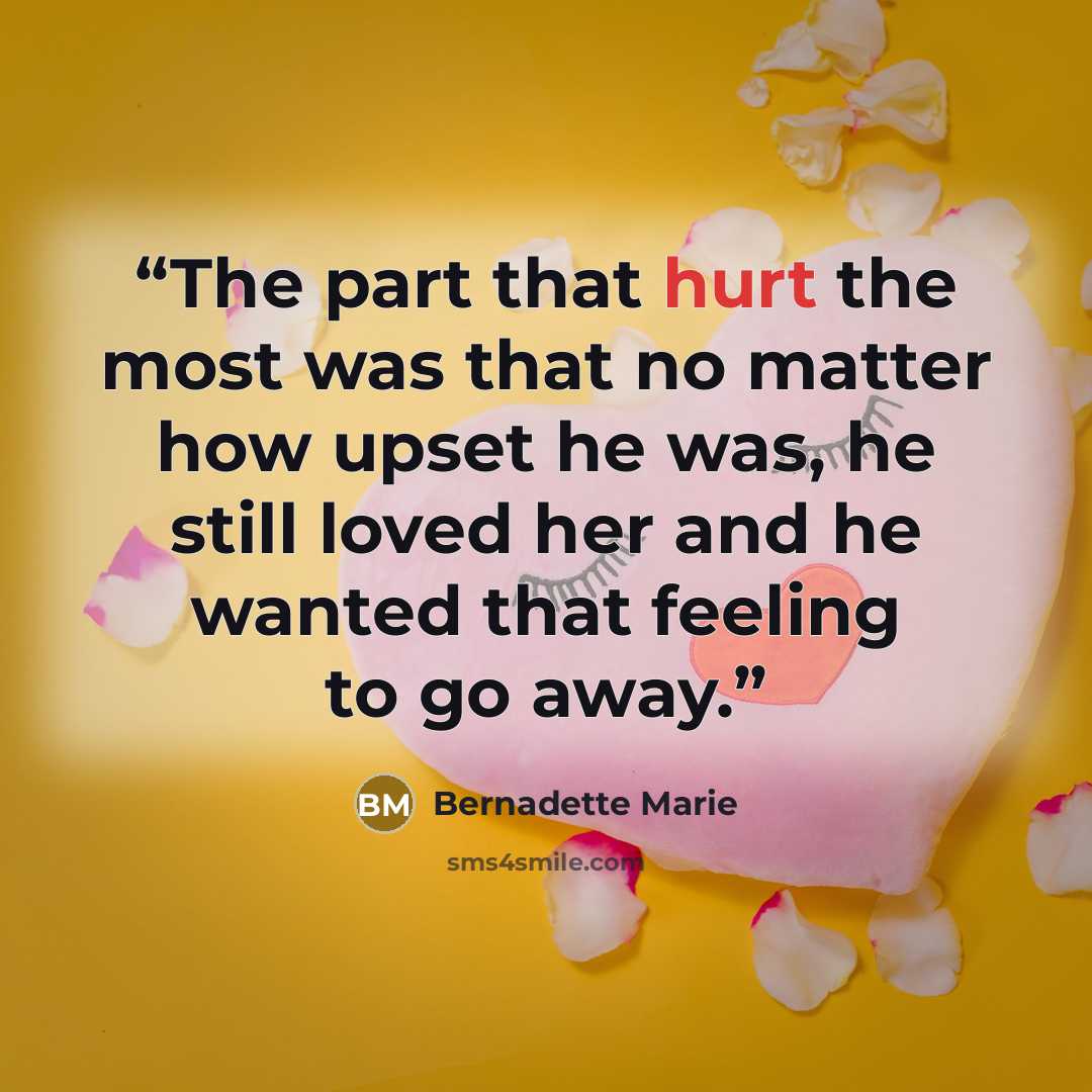 “The part that hurt the most was that no matter how upset he was, he still loved her and he wanted that feeling to go away.” quote by Bernadette Marie