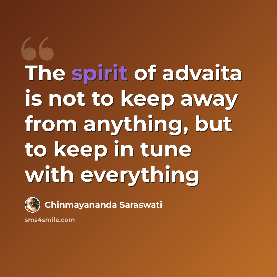 “The spirit of advaita is not to keep away from anything, but to keep in tune with everything” quote by Chinmayananda Saraswati