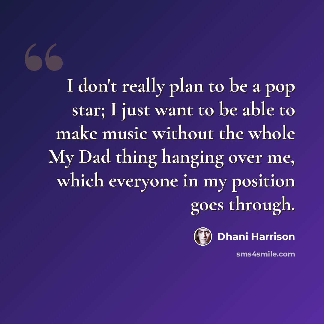 “I don't really plan to be a pop star; I just want to be able to make music without the whole My Dad thing hanging over me, which everyone in my position goes through.” quote by Dhani Harrison