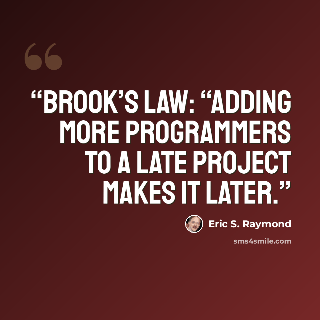 “Brook’s Law: “Adding more programmers to a late project makes it later.” quote by Eric S. Raymond