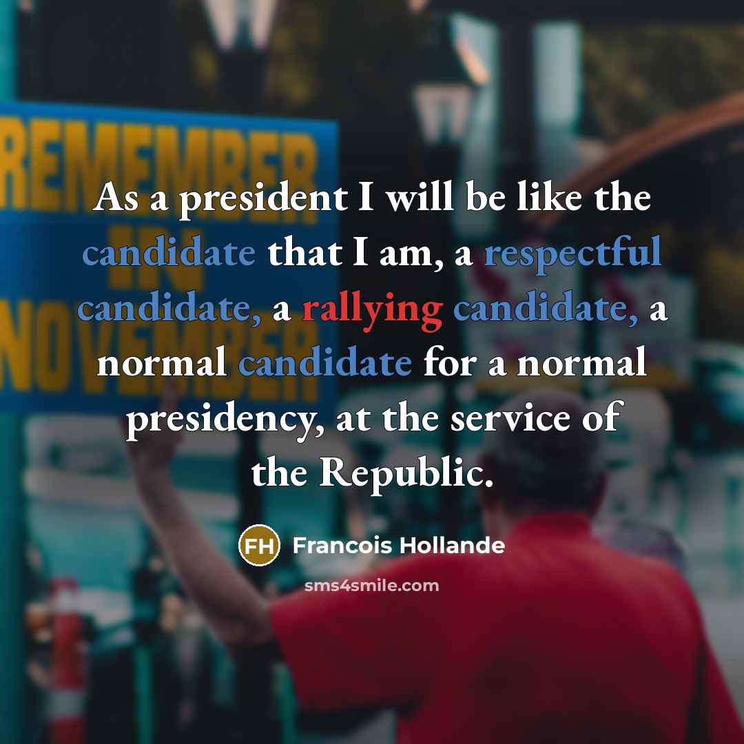 “As a president I will be like the candidate that I am, a respectful candidate, a rallying candidate, a normal candidate for a normal presidency, at the service of the Republic.” quote by Francois Hollande