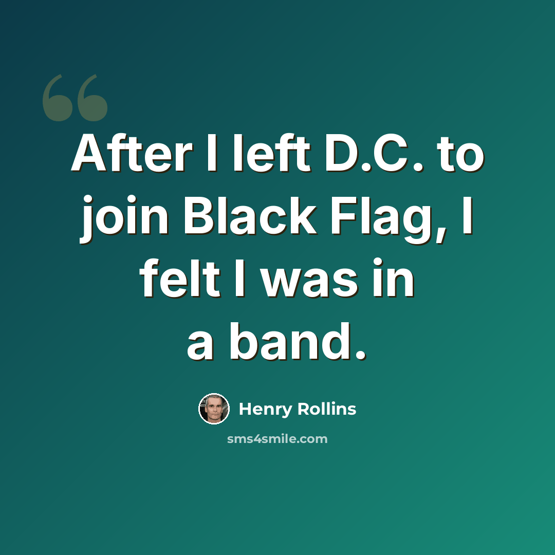 “After I left D.C. to join Black Flag, I felt I was in a band.” quote by Henry Rollins