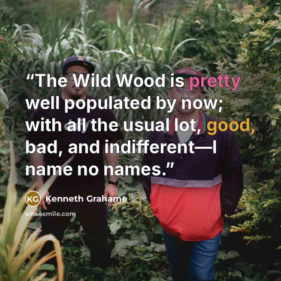 “The Wild Wood is pretty well populated by now; with all the usual lot, good, bad, and indifferent—I name no names.” quote by Kenneth Grahame