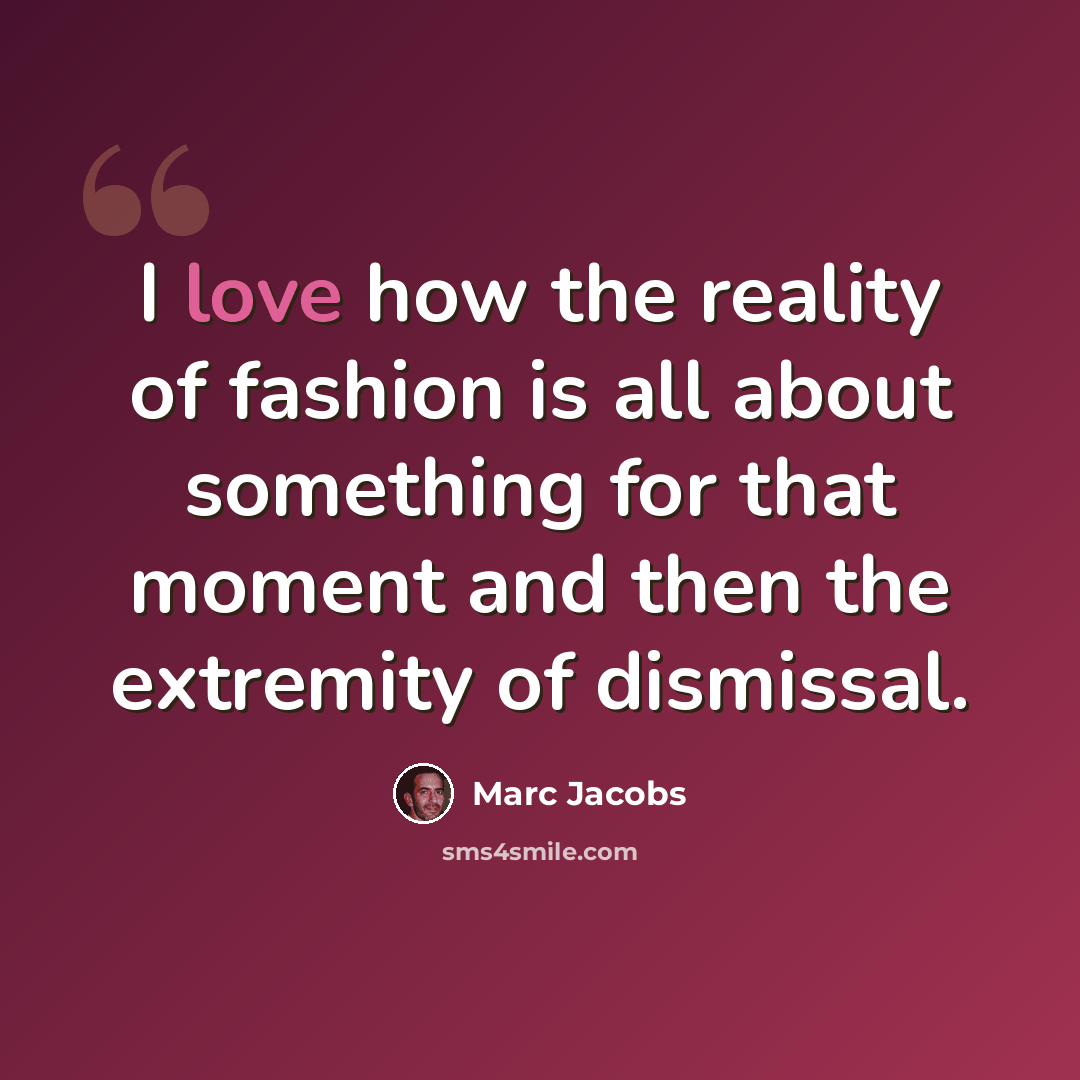“I love how the reality of fashion is all about something for that moment and then the extremity of dismissal.” quote by Marc Jacobs