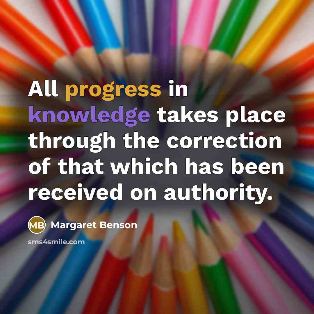 “All progress in knowledge takes place through the correction of that which has been received on authority.” quote by Margaret Benson