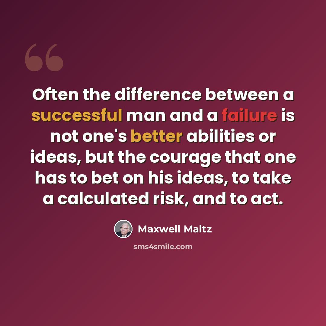 “Often the difference between a successful man and a failure is not one's better abilities or ideas, but the courage that one has to bet on his ideas, to take a calculated risk, and to act.” quote by Maxwell Maltz