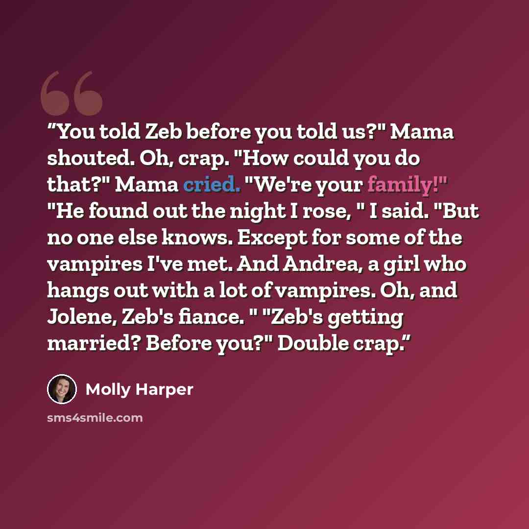 “You told Zeb before you told us?" Mama shouted. Oh, crap. "How could you do that?" Mama cried. "We're your family!" "He found out the night I rose, " I said. "But no one else knows. Except for some of the vampires I've met. And Andrea, a girl who hangs out with a lot of vampires. Oh, and Jolene…” quote by Molly Harper