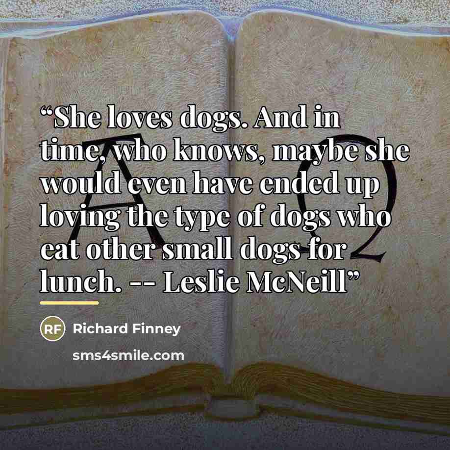 “She loves dogs. And in time, who knows, maybe she would even have ended up loving the type of dogs who eat other small dogs for lunch. -- Leslie McNeill” quote by Richard Finney