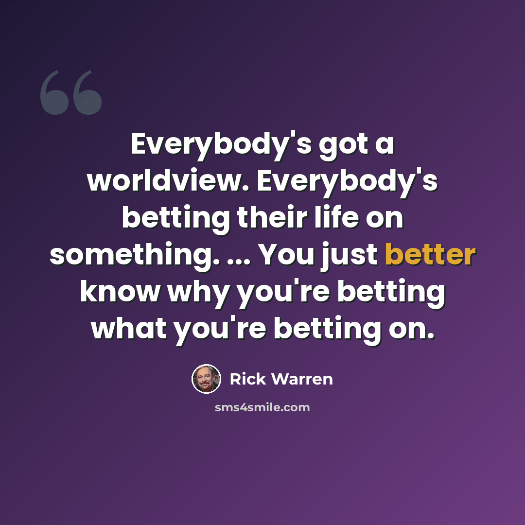 “Everybody's got a worldview. Everybody's betting their life on something. ... You just better know why you're betting what you're betting on.” quote by Rick Warren