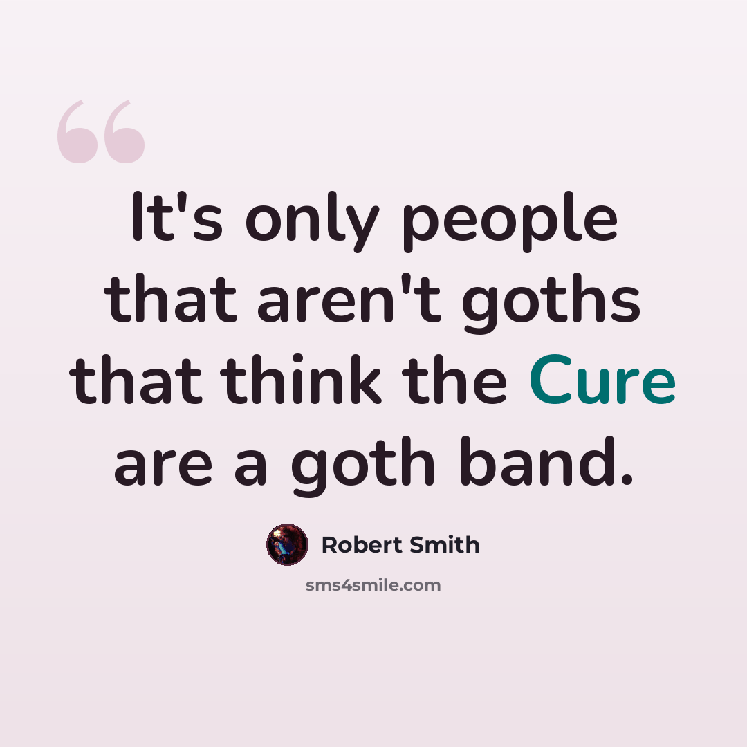 “It's only people that aren't goths that think the Cure are a goth band.” quote by Robert Smith