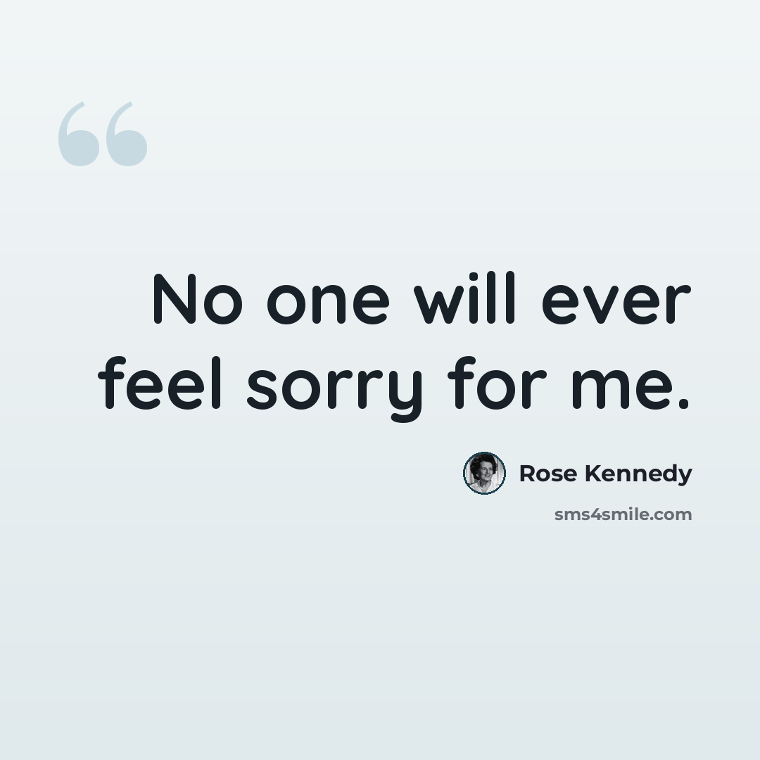 “No one will ever feel sorry for me.” quote by Rose Kennedy