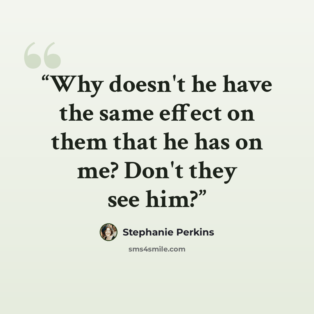 “Why doesn't he have the same effect on them that he has on me? Don't they see him?” quote by Stephanie Perkins