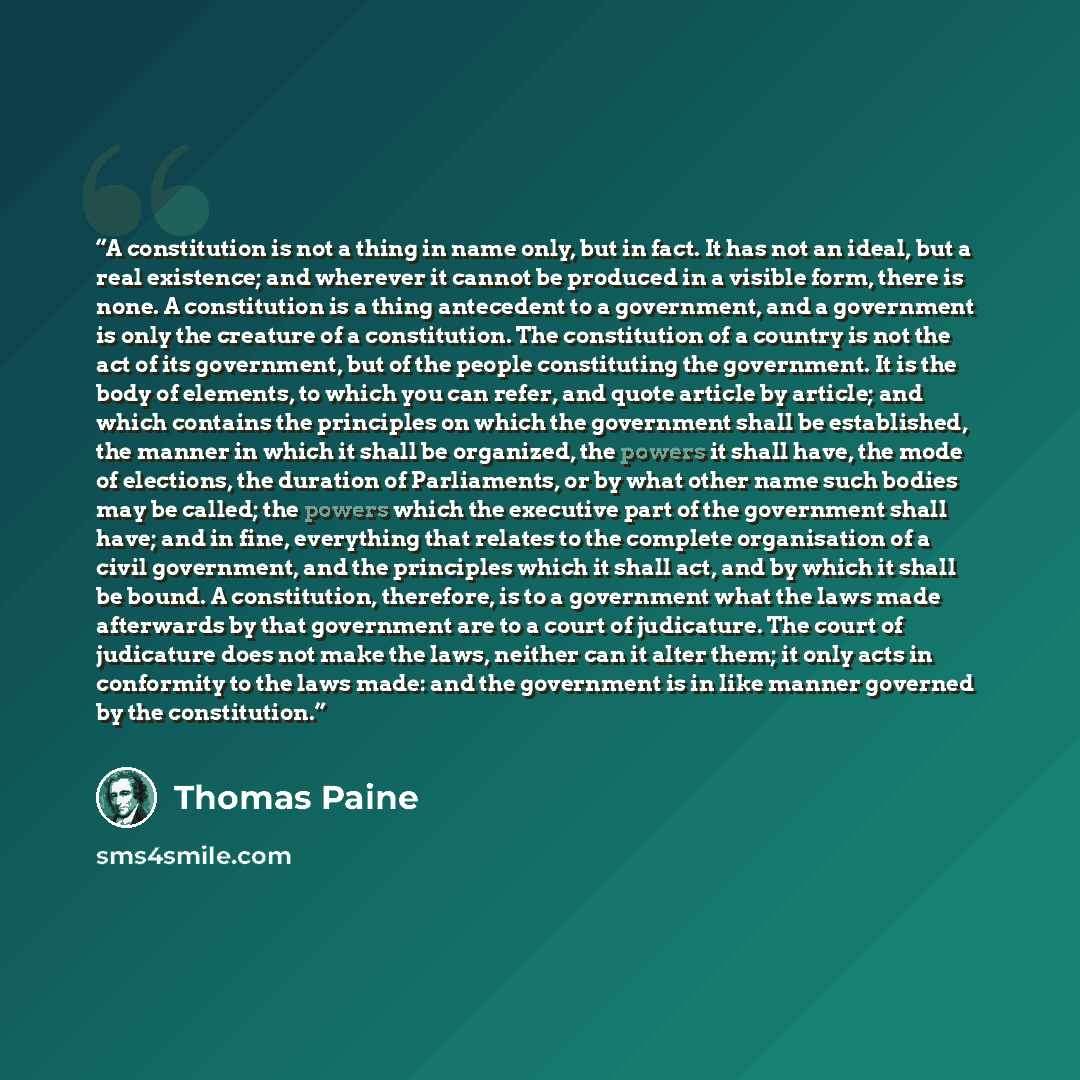 “A constitution is not a thing in name only, but in fact. It has not an ideal, but a real existence; and wherever it cannot be produced in a visible form, there is none. A constitution is a thing antecedent to a government, and a government is only the creature of a constitution. The constitution…” quote by Thomas Paine