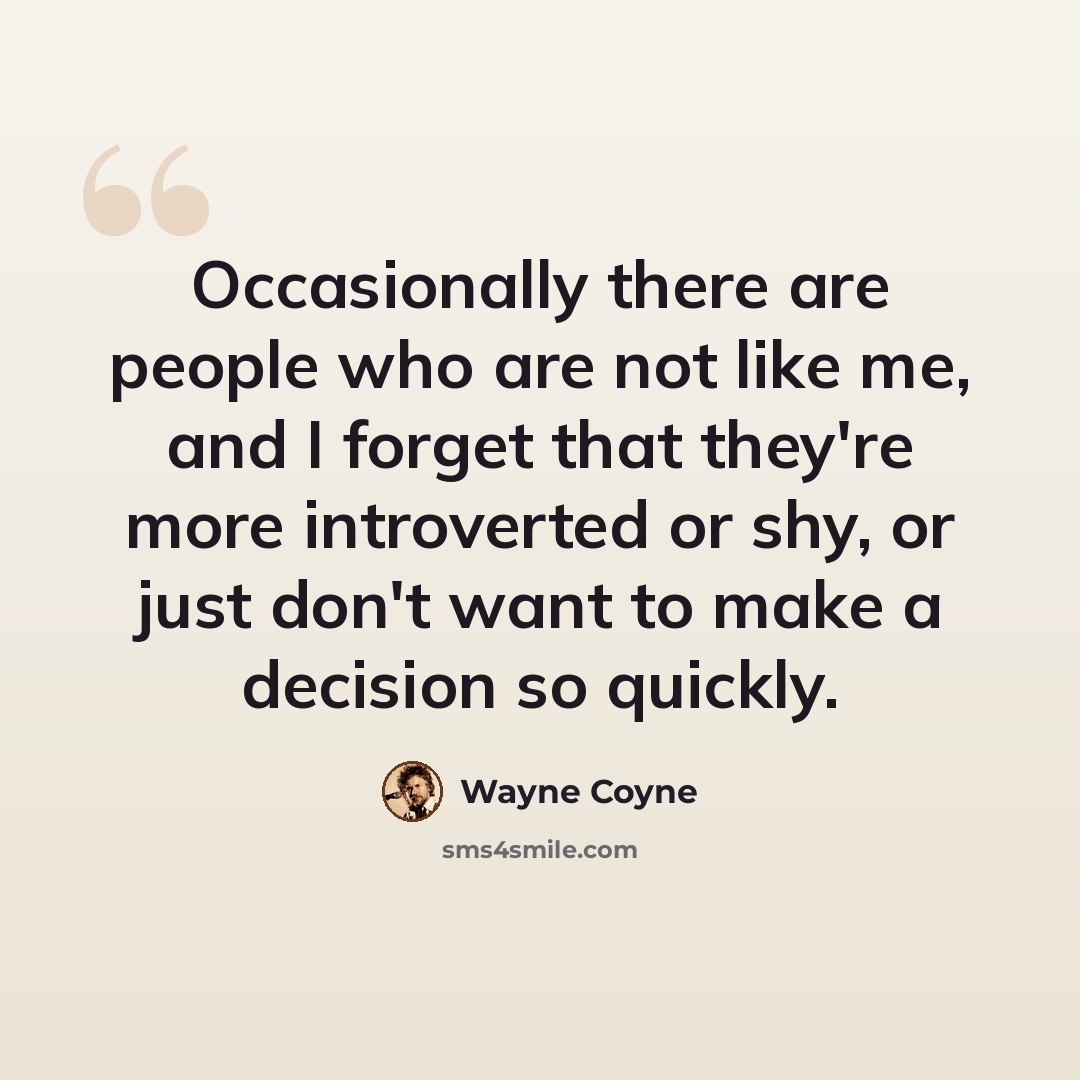 “Occasionally there are people who are not like me, and I forget that they're more introverted or shy, or just don't want to make a decision so quickly.” quote by Wayne Coyne