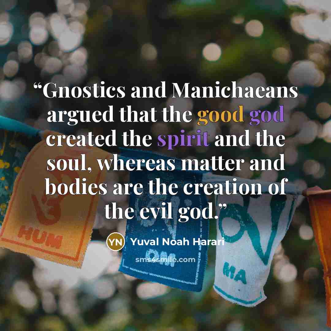 “Gnostics and Manichaeans argued that the good god created the spirit and the soul, whereas matter and bodies are the creation of the evil god.” quote by Yuval Noah Harari
