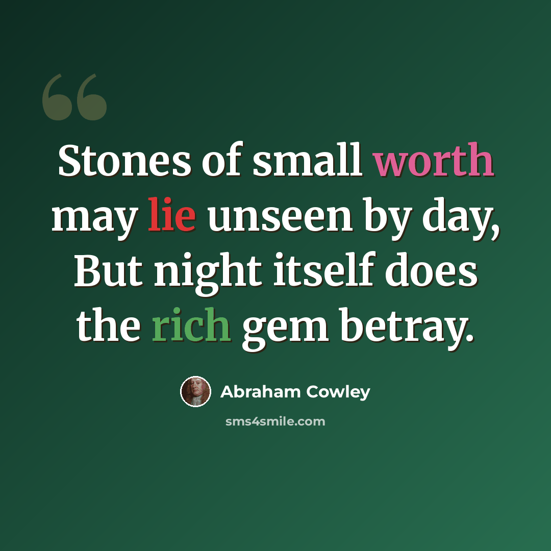 “Stones of small worth may lie unseen by day, But night itself does the rich gem betray.” quote by Abraham Cowley