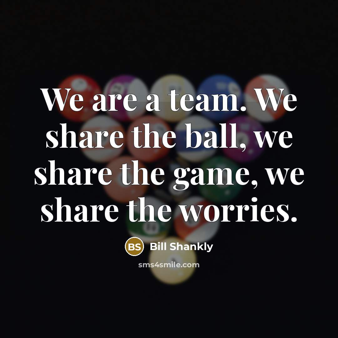 “We are a team. We share the ball, we share the game, we share the worries.” quote by Bill Shankly