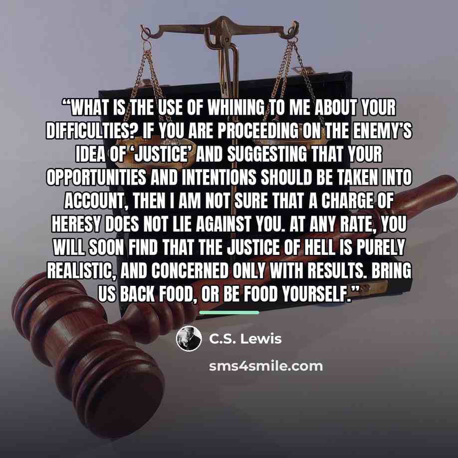 “What is the use of whining to me about your difficulties? If you are proceeding on the Enemy’s idea of ‘justice’ and suggesting that your opportunities and intentions should be taken into account, then I am not sure that a charge of heresy does not lie against you. At any rate, you will soon find…” quote by C.S. Lewis